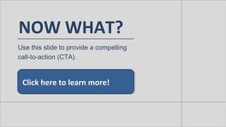 NOW WHAT?
Use this slide to provide a compelling
call-to-action (CTA).
Click here to learn more!
 