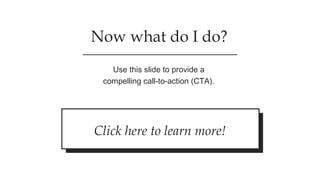 Now what do I do?
Use this slide to provide a
compelling call-to-action (CTA).
Click here to learn more!
 