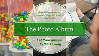The Photo Album
Let Your Images
Do the Talking
(Note: You can replace the
background photos with photos of
your own.)
 