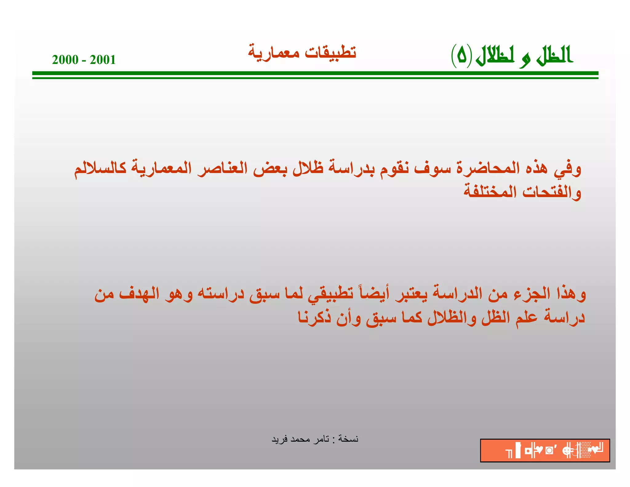 ‫1002 - 0002‬                 ‫ﺗطﺑﯾﻘﺎت ﻣﻌﻣﺎرﯾﺔ‬             ‫لﻼﻈﻟ و ﻞﻈﻟا)٥(‬



   ‫وﻓﻲ ھذه اﻟﻣﺣﺎﺿرة ﺳوف ﻧﻘوم ﺑدراﺳﺔ ظﻼل ﺑﻌض اﻟﻌﻧﺎﺻر اﻟﻣﻌﻣﺎرﯾﺔ ﻛﺎﻟﺳﻼﻟم‬
                                                      ‫واﻟﻔﺗﺣﺎت اﻟﻣﺧﺗﻠﻔﺔ‬




       ‫وھذا اﻟﺟزء ﻣن اﻟدراﺳﺔ ﯾﻌﺗﺑر أﯾﺿﺎ ً ﺗطﺑﯾﻘﻲ ﻟﻣﺎ ﺳﺑق دراﺳﺗﮫ وھو اﻟﮭدف ﻣن‬
                                 ‫دراﺳﺔ ﻋﻠم اﻟظل واﻟظﻼل ﻛﻣﺎ ﺳﺑق وأن ذﻛرﻧﺎ‬




                               ‫ﺔﺧﺳﻧ : ﺗﺎﻣر ﻣﺣﻣد ﻓرﯾد‬
                                                                ‫▒║ ☻ ′◙ ◘ ╖‬
                                                                 ‫♥╠ ′▐‬ ‫╝♥▪ ♂╠‬
 