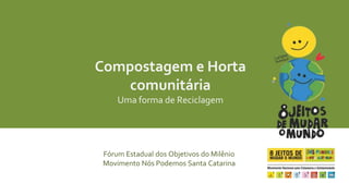 Compostagem e Horta 
comunitária 
Uma forma de Reciclagem 
Fórum Estadual dos Objetivos do Milênio 
Movimento Nós Podemos Santa Catarina 
 