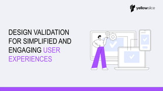 DESIGN VALIDATION
FOR SIMPLIFIED AND
ENGAGING USER
EXPERIENCES
 