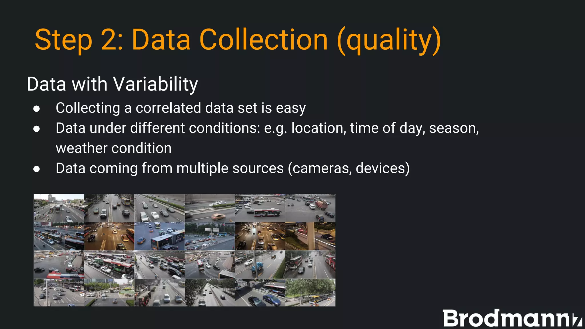 Step 2: Data Collection (quality)
Data with Variability
● Collecting a correlated data set is easy
● Data under different conditions: e.g. location, time of day, season,
weather condition
● Data coming from multiple sources (cameras, devices)
 