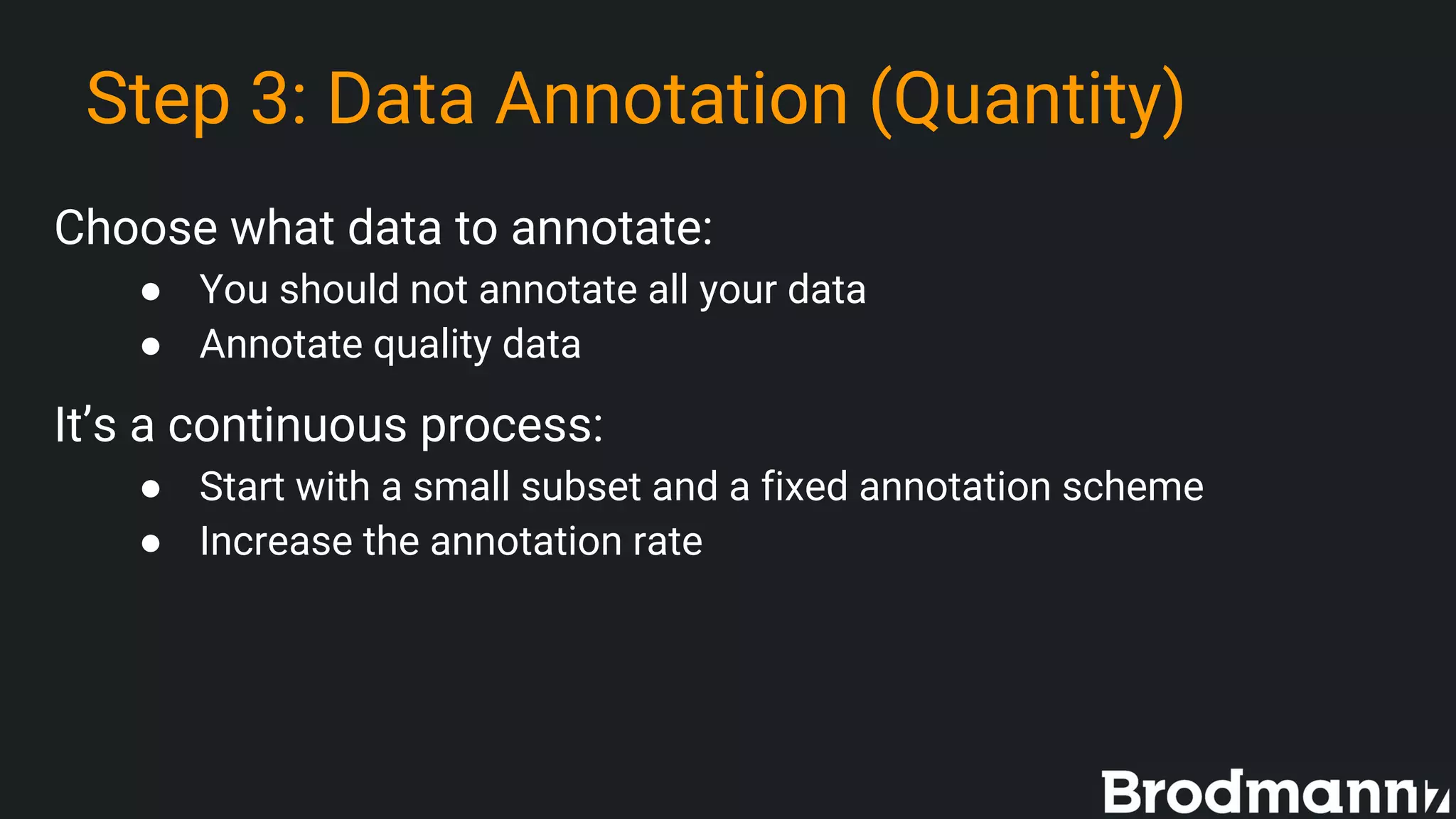 Step 3: Data Annotation (Quantity)
Choose what data to annotate:
● You should not annotate all your data
● Annotate quality data
It’s a continuous process:
● Start with a small subset and a fixed annotation scheme
● Increase the annotation rate
 