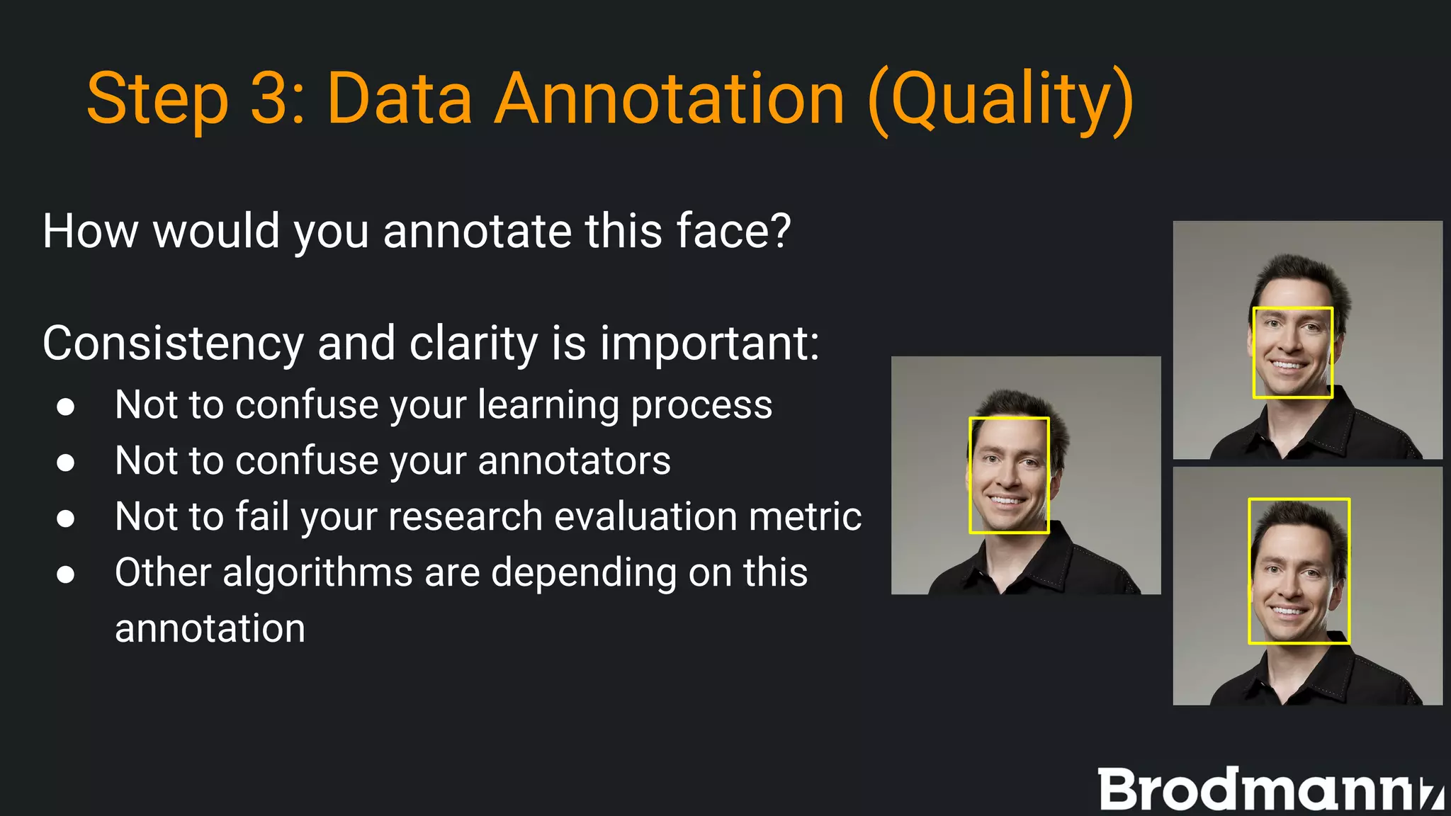 Step 3: Data Annotation (Quality)
How would you annotate this face?
Consistency and clarity is important:
● Not to confuse your learning process
● Not to confuse your annotators
● Not to fail your research evaluation metric
● Other algorithms are depending on this
annotation
 