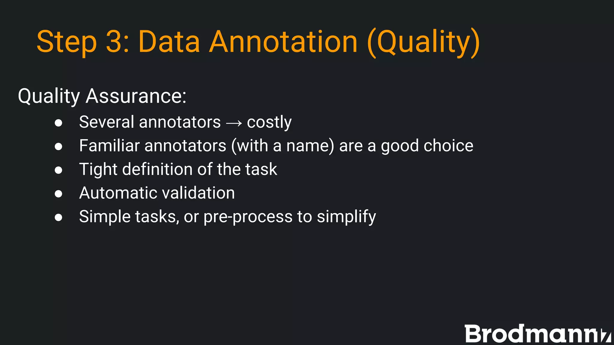Step 3: Data Annotation (Quality)
Quality Assurance:
● Several annotators → costly
● Familiar annotators (with a name) are a good choice
● Tight definition of the task
● Automatic validation
● Simple tasks, or pre-process to simplify
 
