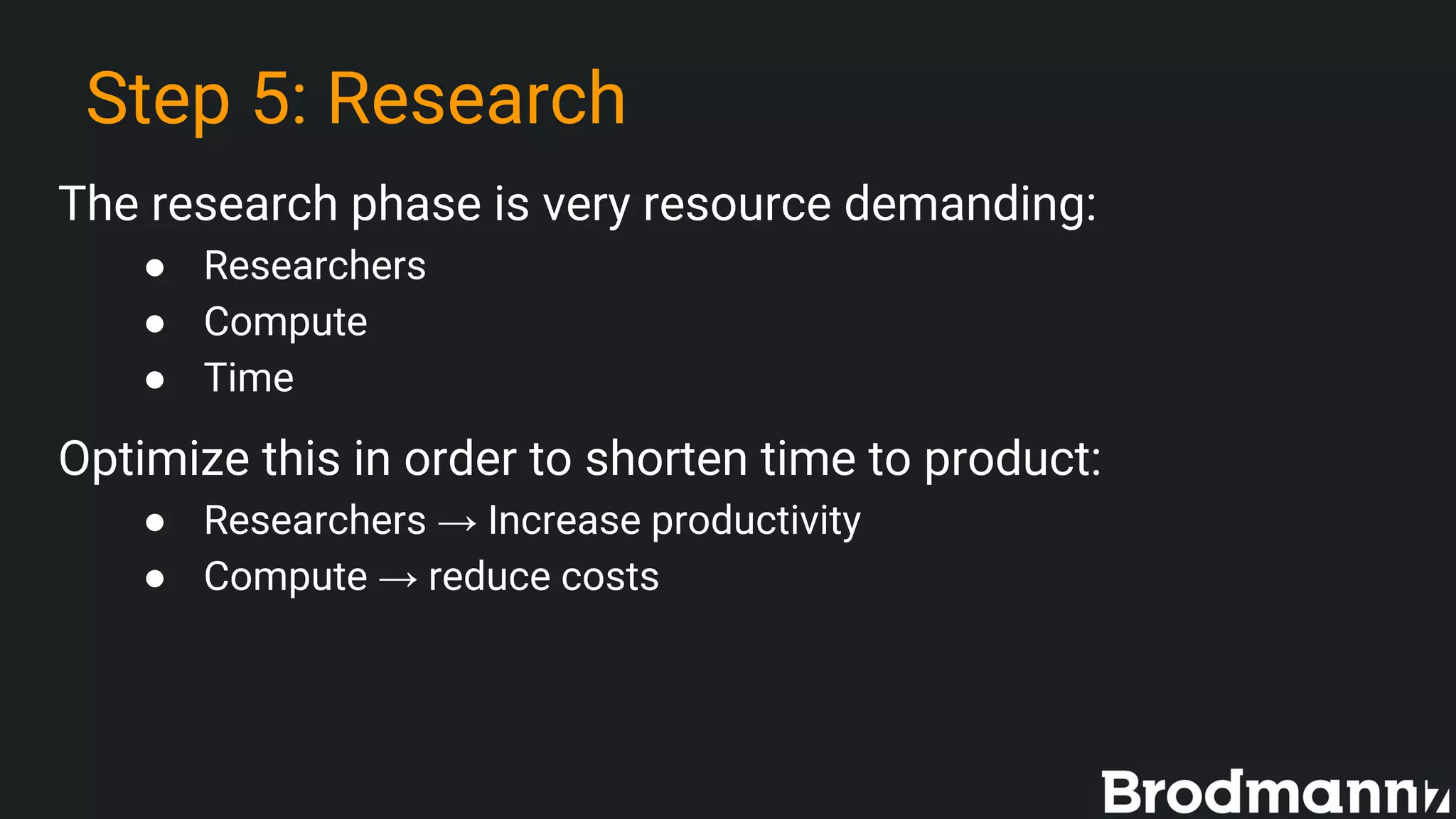Step 5: Research
The research phase is very resource demanding:
● Researchers
● Compute
● Time
Optimize this in order to shorten time to product:
● Researchers → Increase productivity
● Compute → reduce costs
 