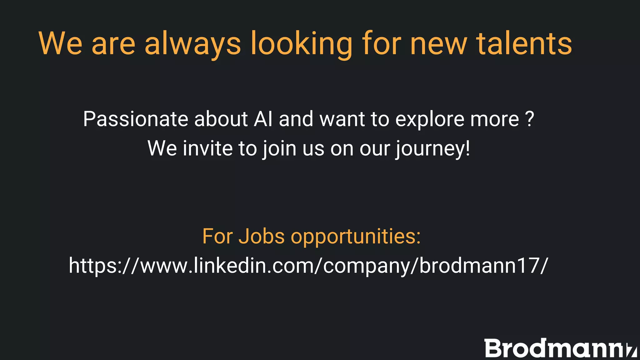 We are always looking for new talents
Passionate about AI and want to explore more ?
We invite to join us on our journey!
For Jobs opportunities:
https://www.linkedin.com/company/brodmann17/
 