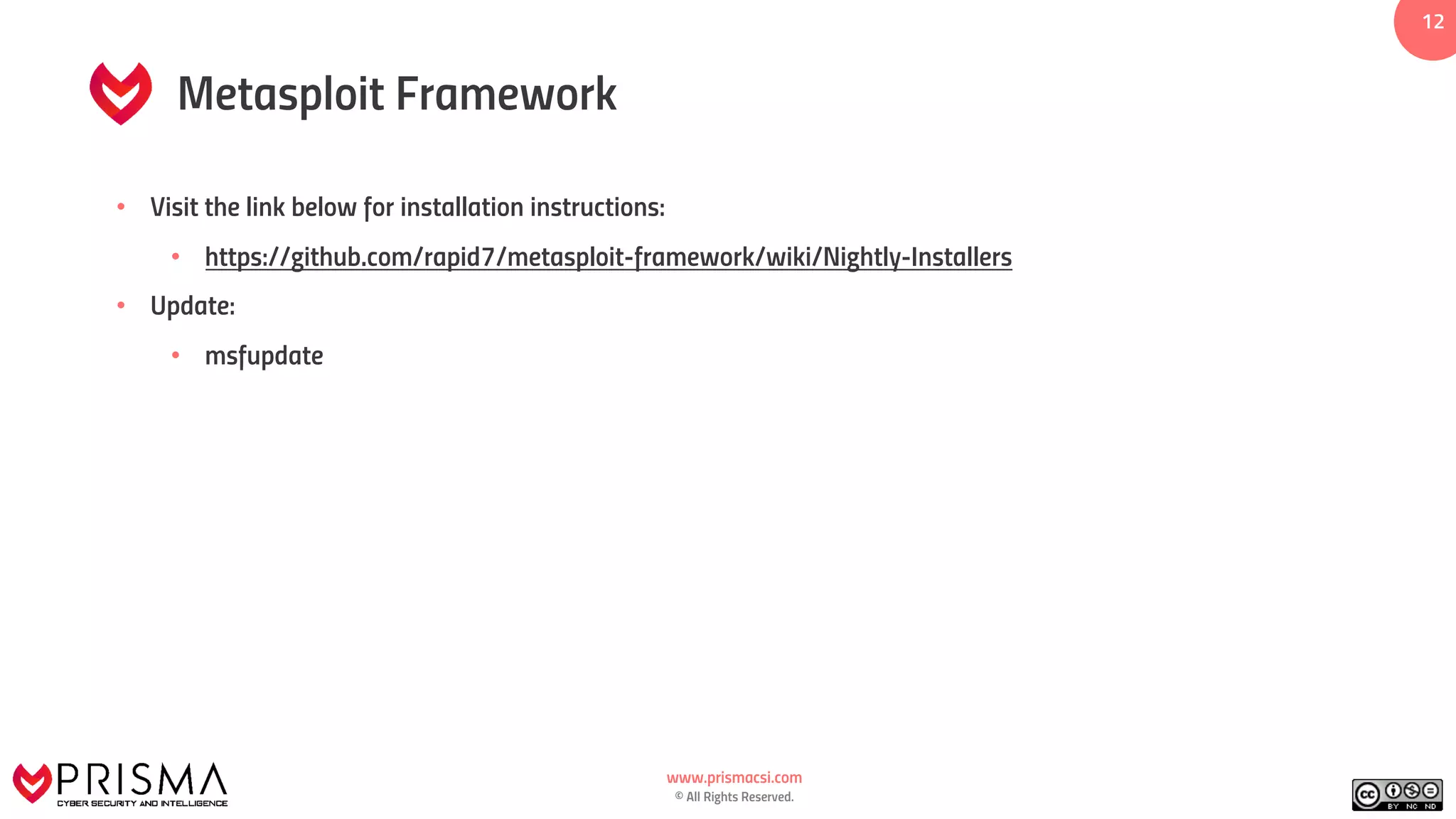 www.prismacsi.com
© All Rights Reserved.
12
Metasploit Framework
• Visit the link below for installation instructions:
• https://github.com/rapid7/metasploit-framework/wiki/Nightly-Installers
• Update:
• msfupdate
 