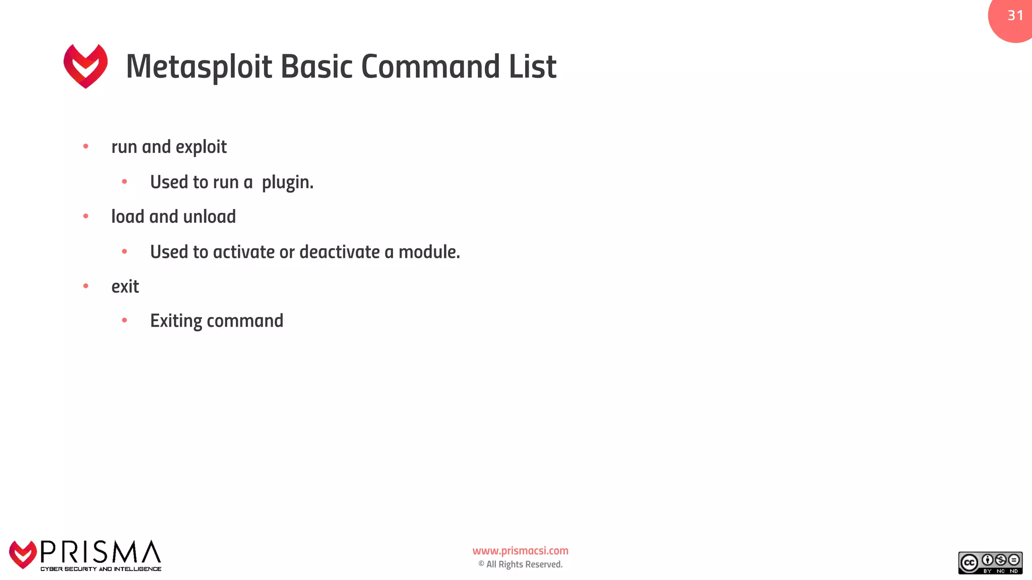 www.prismacsi.com
© All Rights Reserved.
31
Metasploit Basic Command List
• run and exploit
• Used to run a plugin.
• load and unload
• Used to activate or deactivate a module.
• exit
• Exiting command
 
