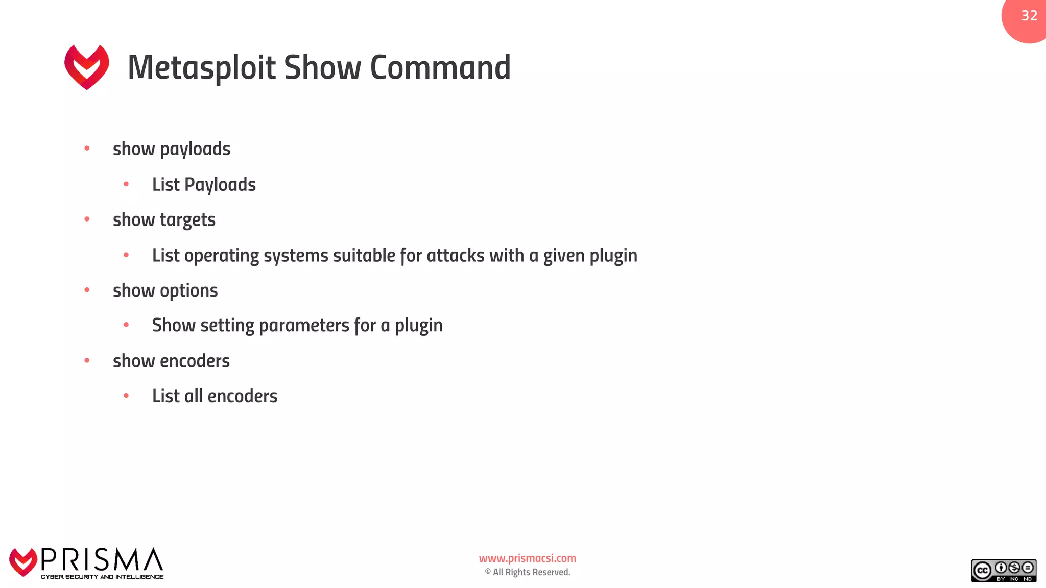 www.prismacsi.com
© All Rights Reserved.
32
Metasploit Show Command
• show payloads
• List Payloads
• show targets
• List operating systems suitable for attacks with a given plugin
• show options
• Show setting parameters for a plugin
• show encoders
• List all encoders
 