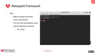 www.prismacsi.com
© All Rights Reserved.
14
Metasploit Framework
• Start
• Begin by typing msfconsole
in the command line.
• You can check the database status
with the following command:
• db_status
 