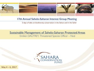 17th Annual Sahelo-Saharan Interest Group Meeting
2 days of talks on biodiversity conservation in the Sahara and in the Sahel
Sustainable Management of Sahelo-Saharan Protected Areas
Emilien DAUTREY, Threatened Species Officer – Noé
May	4	– 6,	2017
 