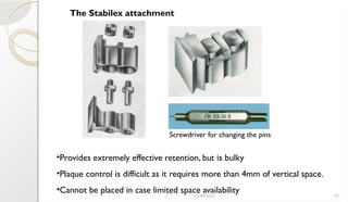 11/09/2025 57
The Stabilex attachment
Screwdriver for changing the pins
•Provides extremely effective retention, but is bulky
•Plaque control is difficult as it requires more than 4mm of vertical space.
•Cannot be placed in case limited space availability
 