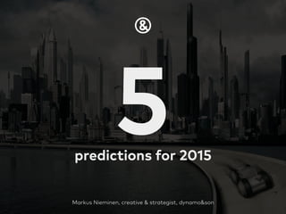 5predictions for 2015
Markus Nieminen, creative & strategist, dynamo&son
 