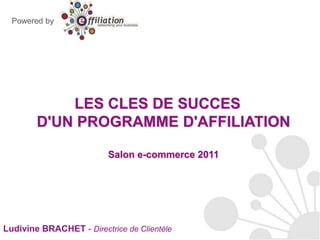 Powered by LES CLES DE SUCCES D'UN PROGRAMME D'AFFILIATIONSalon e-commerce 2011 Ludivine BRACHET - Directrice de Clientèle 