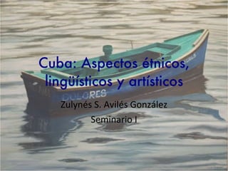 Cuba: Aspectos étnicos, lingüísticos y artísticos Zulynés S. Avilés González Seminario I 