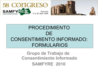 Grupo de Trabajo de  Consentimiento Informado SAMFYRE  2010  PROCEDIMIENTO  DE  CONSENTIMIENTO INFORMADO:  FORMULARIOS 