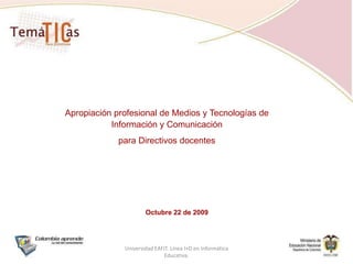 Apropiación profesional de Medios y Tecnologías de Información y Comunicación para Directivos docentes Octubre 22 de 2009 Universidad EAFIT. Línea I+D en Informática Educativa. 