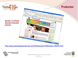 ProductosEn cada Institución Educativa queda conformado un equipo de gestiónde uso de TIC para el manejo de los recursos informáticos y el aprovechamiento de la formación lograda por los docentes, y se  elabora de manera conjunta unPlan de Gestión de uso de TICpara la Institución que implemente el uso y la apropiación de las TIC en cada una de las gestiones.Universidad EAFIT. Línea I+D en Informática Educativa.