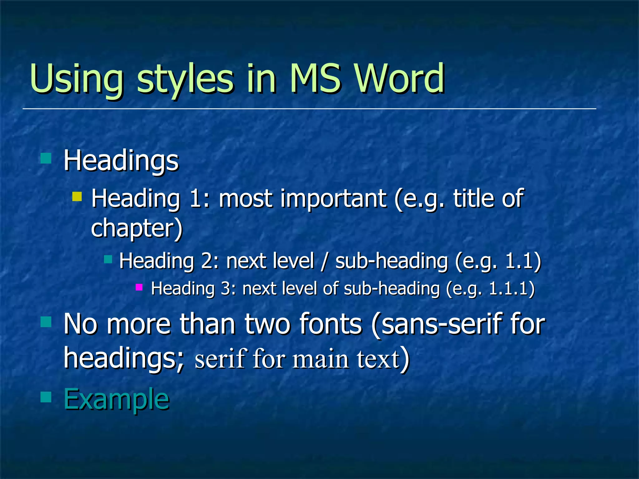 Using styles in MS Word Headings Heading 1: most important (e.g. title of chapter) Heading 2: next level / sub-heading (e.g. 1.1) Heading 3: next level of sub-heading (e.g. 1.1.1) No more than two fonts (sans-serif for headings;  serif for main text ) Example   