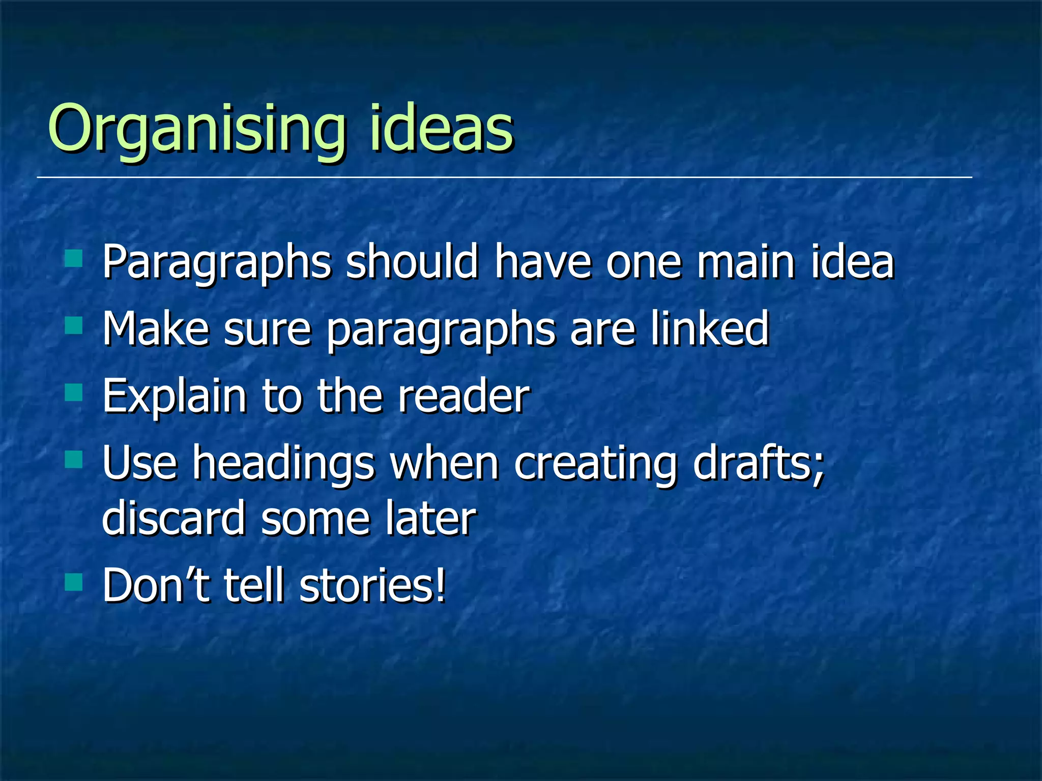 Organising ideas Paragraphs should have one main idea Make sure paragraphs are linked Explain to the reader Use headings when creating drafts; discard some later Don’t tell stories! 