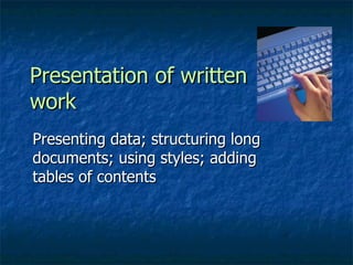 Presentation of written work  Presenting data; structuring long documents; using styles; adding tables of contents 