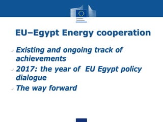 EU–Egypt Energy cooperation
• Existing and ongoing track of
achievements
• 2017: the year of EU Egypt policy
dialogue
• The way forward
 