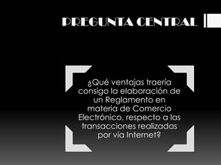 PREGUNTA CENTRAL



    ¿Qué ventajas traería
 consigo la elaboración de
     un Reglamento en
    materia de Comercio
 Electrónico, respecto a las
  transacciones realizadas
      por vía Internet?
 