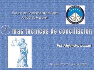 mas técnicas de conciliación Por Alejandro Lesser 5 Escuela de Capacitación del Poder Judicial de Neuquén   Neuquen,   2 6 y 27 de setiembre 2008. 