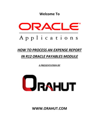 Welcome To
HOW TO PROCESS AN EXPENSE REPORT
IN R12 ORACLE PAYABLES MODULE
A PRESENTATION BY
WWW.ORAHUT.COM
 