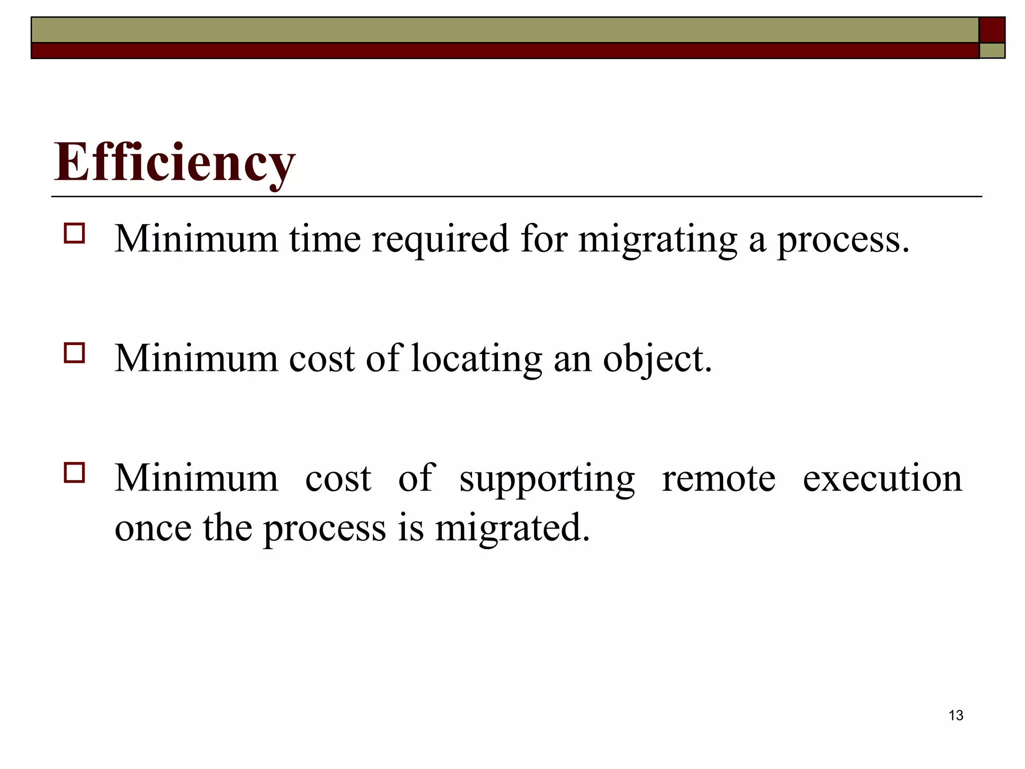Efficiency
   Minimum time required for migrating a process.

   Minimum cost of locating an object.

   Minimum cost of supporting remote execution
    once the process is migrated.



                                                     13
 