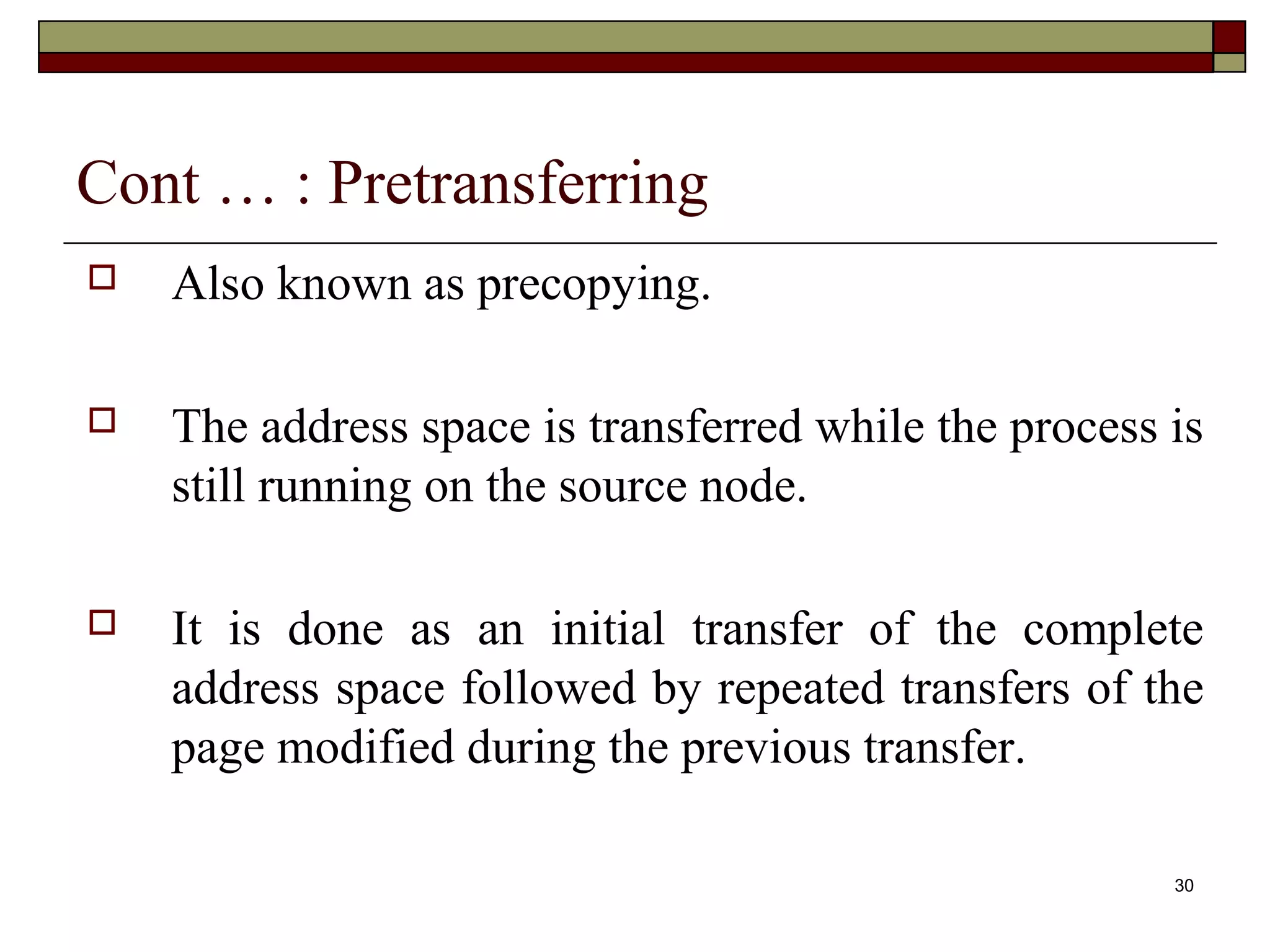 Cont … : Pretransferring
   Also known as precopying.

   The address space is transferred while the process is
    still running on the source node.

   It is done as an initial transfer of the complete
    address space followed by repeated transfers of the
    page modified during the previous transfer.

                                                       30
 