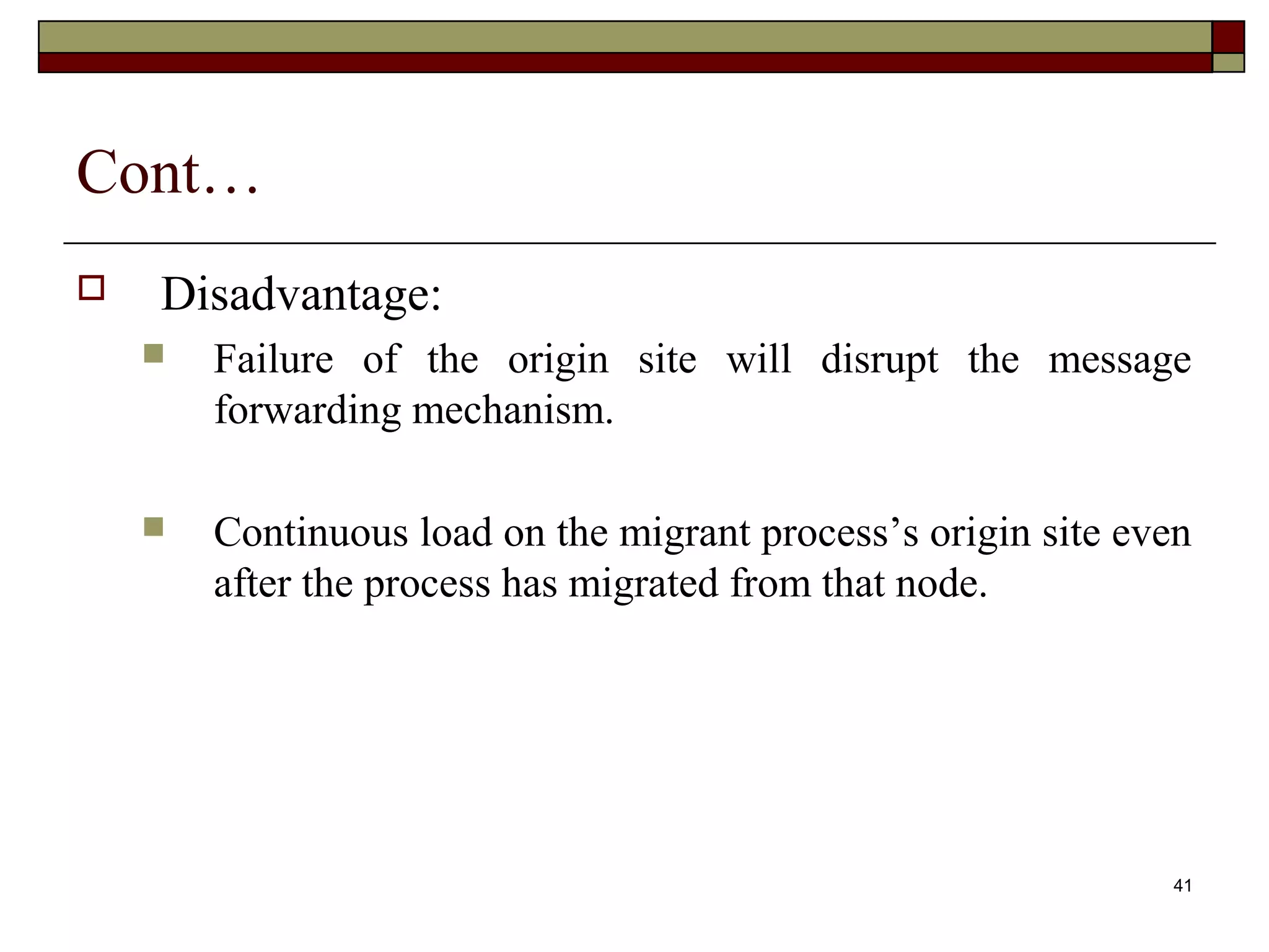 Cont…
   Disadvantage:
       Failure of the origin site will disrupt the message
        forwarding mechanism.

       Continuous load on the migrant process’s origin site even
        after the process has migrated from that node.




                                                               41
 