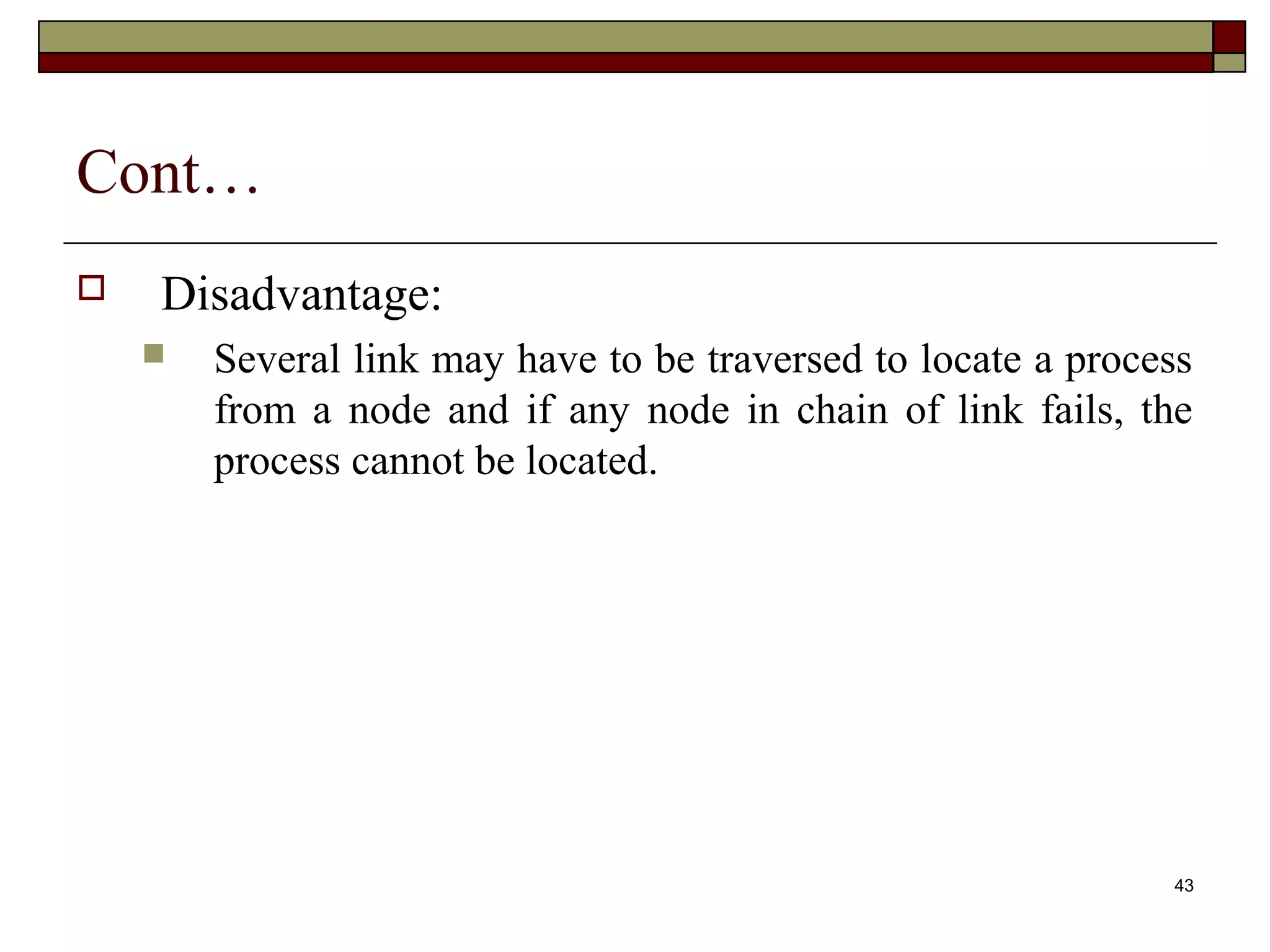 Cont…
   Disadvantage:
       Several link may have to be traversed to locate a process
        from a node and if any node in chain of link fails, the
        process cannot be located.




                                                               43
 