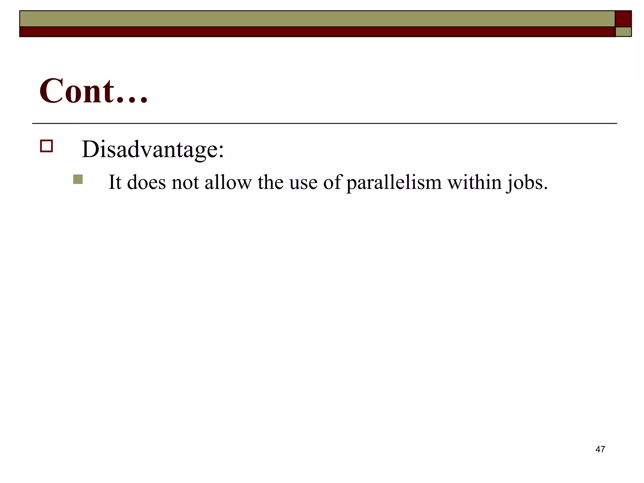 Cont…
   Disadvantage:
       It does not allow the use of parallelism within jobs.




                                                                47
 