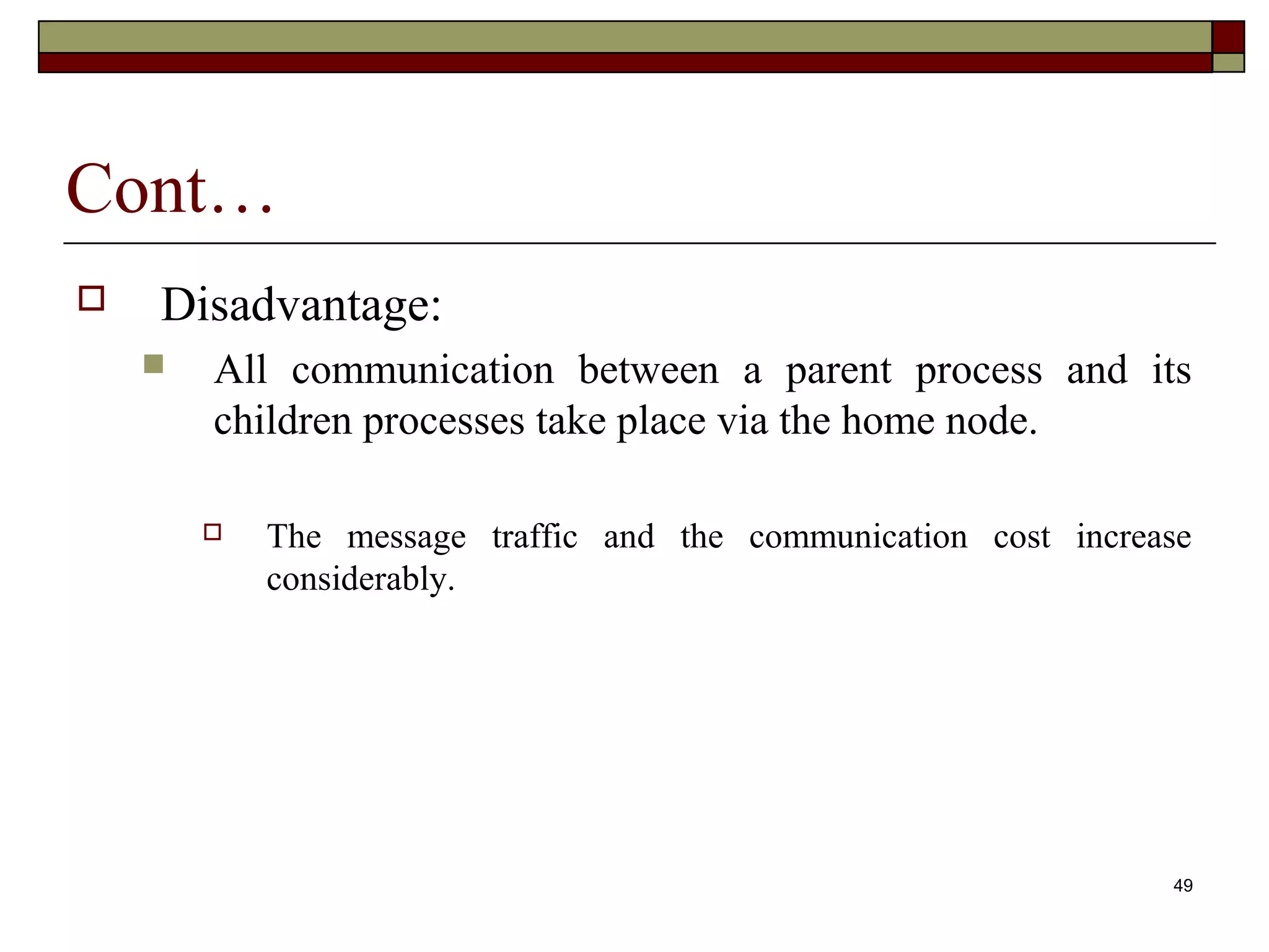 Cont…
   Disadvantage:
       All communication between a parent process and its
        children processes take place via the home node.

           The message traffic and the communication cost increase
            considerably.




                                                                 49
 