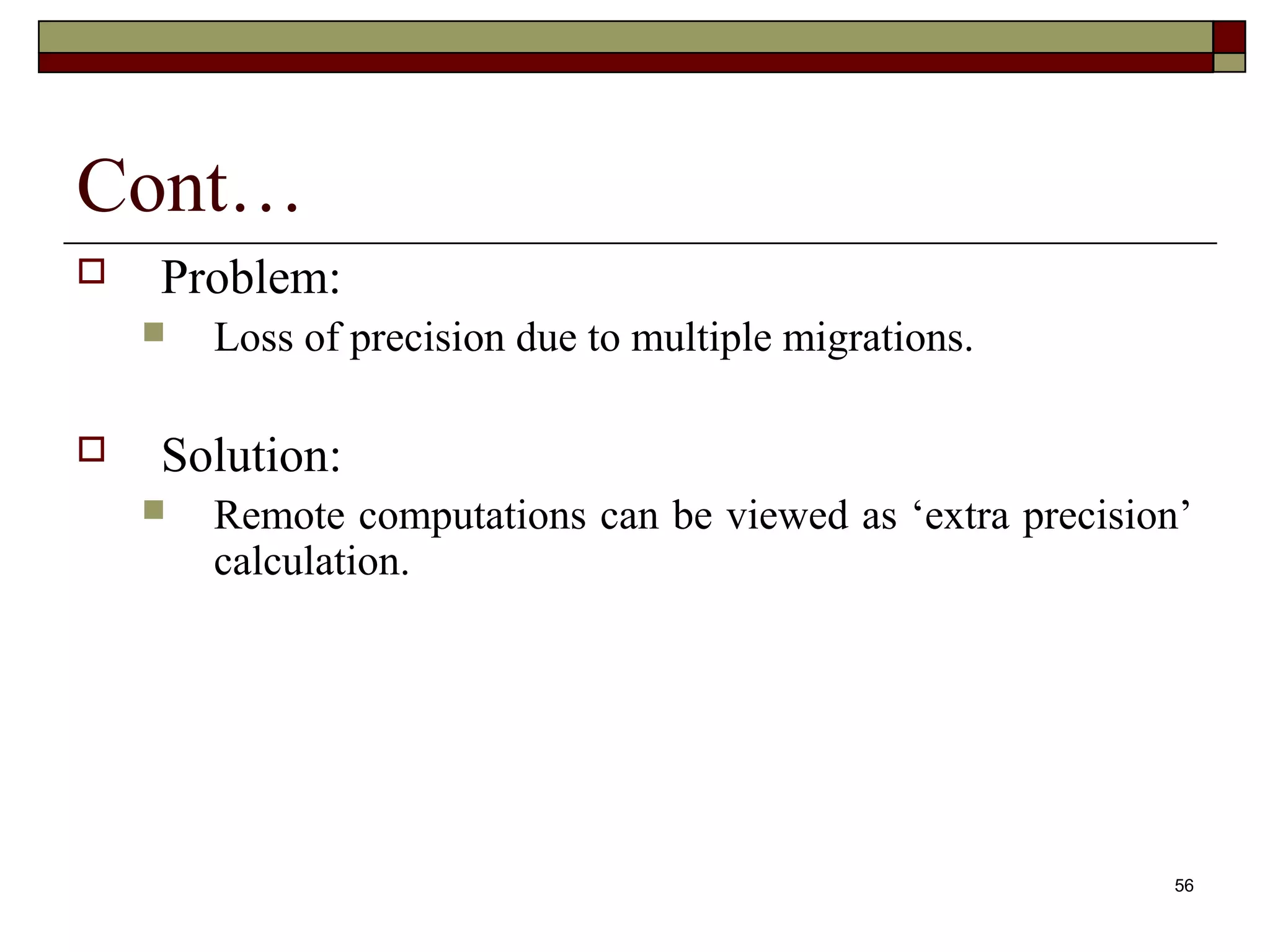 Cont…
   Problem:
       Loss of precision due to multiple migrations.

   Solution:
       Remote computations can be viewed as ‘extra precision’
        calculation.




                                                             56
 