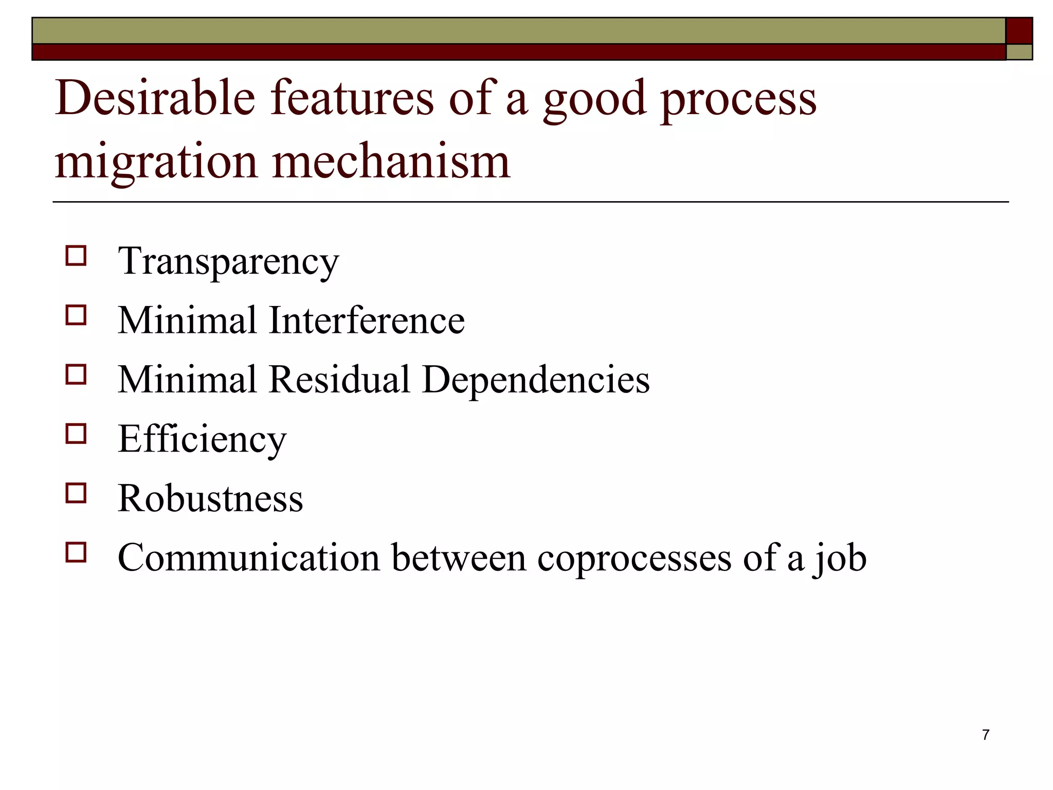 Desirable features of a good process
migration mechanism
   Transparency
   Minimal Interference
   Minimal Residual Dependencies
   Efficiency
   Robustness
   Communication between coprocesses of a job



                                                 7
 