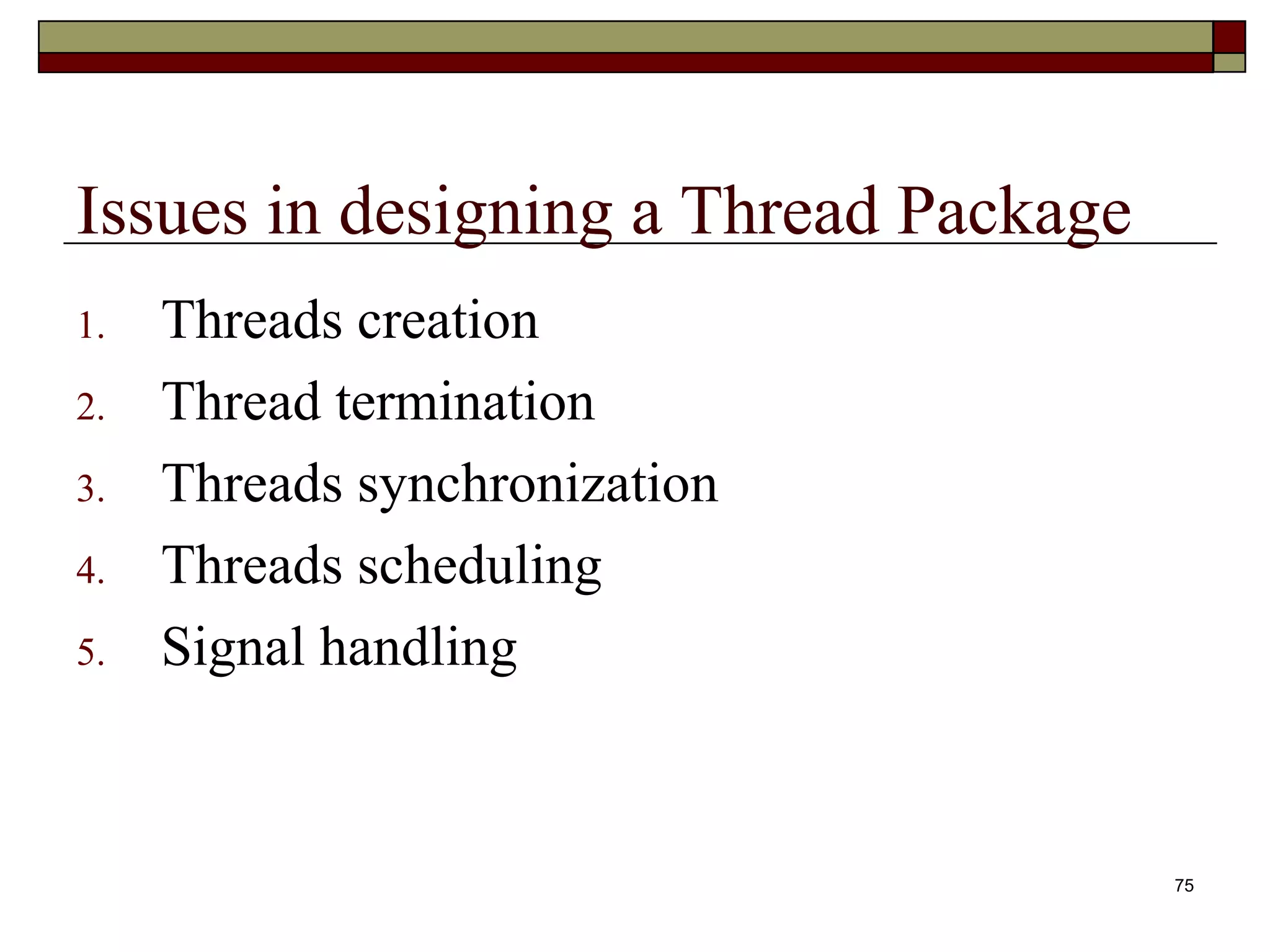 Issues in designing a Thread Package
1.   Threads creation
2.   Thread termination
3.   Threads synchronization
4.   Threads scheduling
5.   Signal handling



                                       75
 