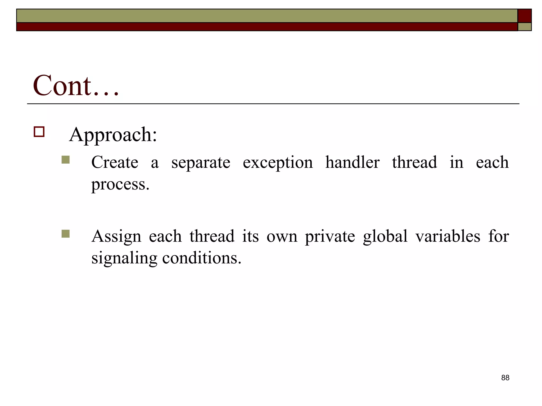 Cont…
   Approach:
       Create a separate exception handler thread in each
        process.

       Assign each thread its own private global variables for
        signaling conditions.




                                                             88
 