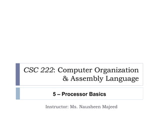 CSC 222: Computer Organization 
& Assembly Language 
5 – Processor Basics 
Instructor: Ms. Nausheen Majeed 
 