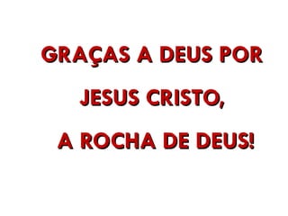 GRAÇAS A DEUS POR
GRAÇAS A DEUS POR
JESUS CRISTO,
JESUS CRISTO,
A ROCHA DE DEUS!
A ROCHA DE DEUS!
 
