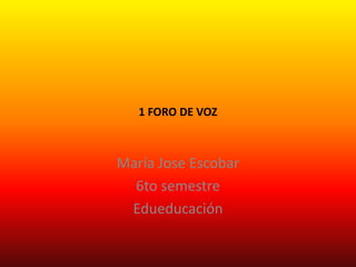 1 FORO DE VOZ
María Jose Escobar
6to semestre
Edueducación
 