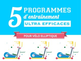 ULTRA EFFICACES5
PROGRAMMES
d’entraînement
POUR VÉLO ELLIPTIQUE
 
