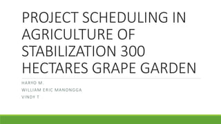 PROJECT SCHEDULING IN
AGRICULTURE OF
STABILIZATION 300
HECTARES GRAPE GARDEN
HARYO M.
WILLIAM ERIC MANONGGA
VINDY T
 