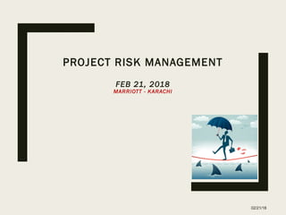 PROJECT RISK MANAGEMENT
FEB 21, 2018
MARRIOTT - KARACHI
02/21/18
 