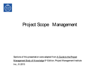 Project Scope Management
Sectionsof thispresentation wereadapted from A Guideto theProject
Management Body of Knowledge 5th
Edition, Project Management Institute
Inc., © 2013
 