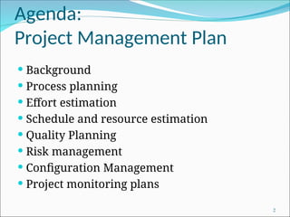 Agenda:
Project Management Plan
 Background
 Process planning
 Effort estimation
 Schedule and resource estimation
 Quality Planning
 Risk management
 Configuration Management
 Project monitoring plans
2
 